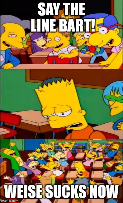 say the line bart! simpsons | SAY THE LINE BART! WEISE SUCKS NOW | image tagged in say the line bart simpsons | made w/ Imgflip meme maker