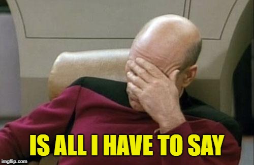 Captain Picard Facepalm Meme | IS ALL I HAVE TO SAY | image tagged in memes,captain picard facepalm | made w/ Imgflip meme maker