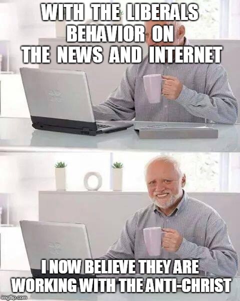 LIBERAL ANTI-CHRIST | WITH  THE  LIBERALS BEHAVIOR  ON  THE  NEWS  AND  INTERNET; I NOW BELIEVE THEY ARE WORKING WITH THE ANTI-CHRIST | image tagged in memes,hide the pain harold,liberals,antichrist | made w/ Imgflip meme maker