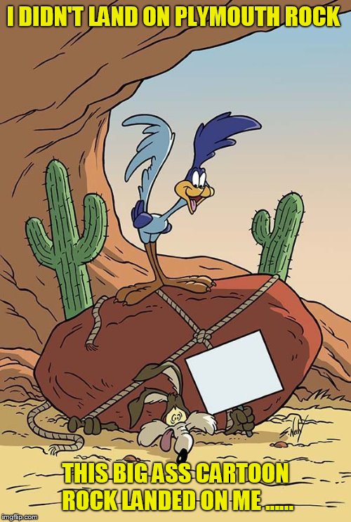 roadrunner and coyote | I DIDN'T LAND ON PLYMOUTH ROCK; THIS BIG ASS CARTOON ROCK LANDED ON ME ...... | image tagged in roadrunner and coyote | made w/ Imgflip meme maker