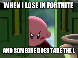 Pissed off Kirby | WHEN I LOSE IN FORTNITE; AND SOMEONE DOES TAKE THE L | image tagged in pissed off kirby | made w/ Imgflip meme maker