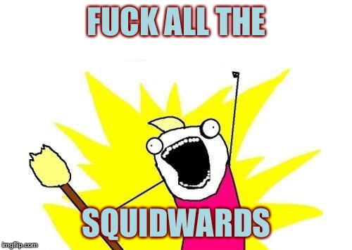 X All The Y Meme | F**K ALL THE SQUIDWARDS | image tagged in memes,x all the y | made w/ Imgflip meme maker