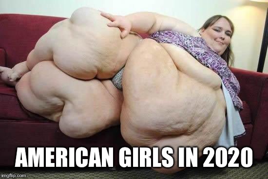 I think it might be true soon | AMERICAN GIRLS IN 2020 | image tagged in fat girl,memes,next generation | made w/ Imgflip meme maker