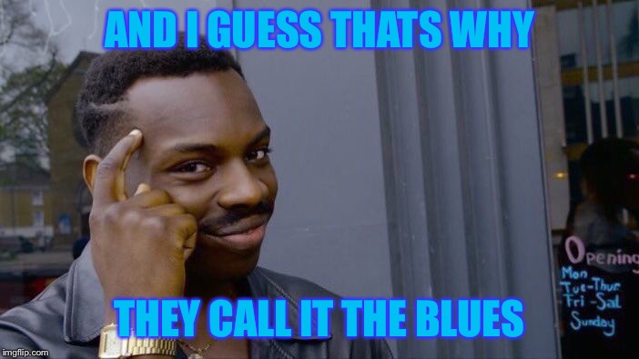 Roll Safe Think About It Meme | AND I GUESS THATS WHY THEY CALL IT THE BLUES | image tagged in memes,roll safe think about it | made w/ Imgflip meme maker