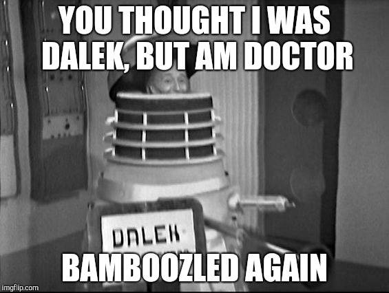 doctor Who Dalek | YOU THOUGHT I WAS DALEK, BUT AM DOCTOR; BAMBOOZLED AGAIN | image tagged in doctor who dalek | made w/ Imgflip meme maker