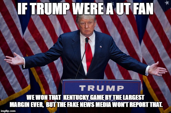 Donald Trump | IF TRUMP WERE A UT FAN; WE WON THAT  KENTUCKY GAME BY THE LARGEST MARGIN EVER,  BUT THE FAKE NEWS MEDIA WON'T REPORT THAT. | image tagged in donald trump | made w/ Imgflip meme maker