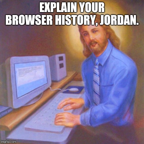 Computer Jesus | EXPLAIN YOUR BROWSER HISTORY, JORDAN. | image tagged in computer jesus | made w/ Imgflip meme maker