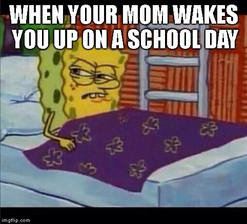 SpongeBob waking up  | WHEN YOUR MOM WAKES YOU UP ON A SCHOOL DAY | image tagged in spongebob waking up,school,mom | made w/ Imgflip meme maker