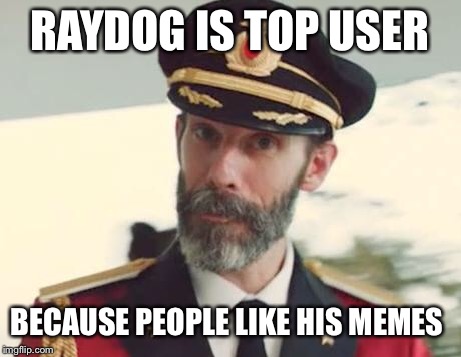 Captain Obvious | RAYDOG IS TOP USER; BECAUSE PEOPLE LIKE HIS MEMES | image tagged in captain obvious | made w/ Imgflip meme maker