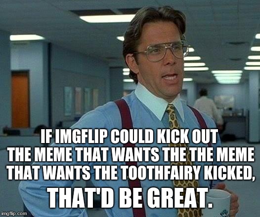 I mean this is now an endless chain... | IF IMGFLIP COULD KICK OUT THE MEME THAT WANTS THE THE MEME THAT WANTS THE TOOTHFAIRY KICKED, THAT'D BE GREAT. | image tagged in memes,that would be great,tooth fairy | made w/ Imgflip meme maker