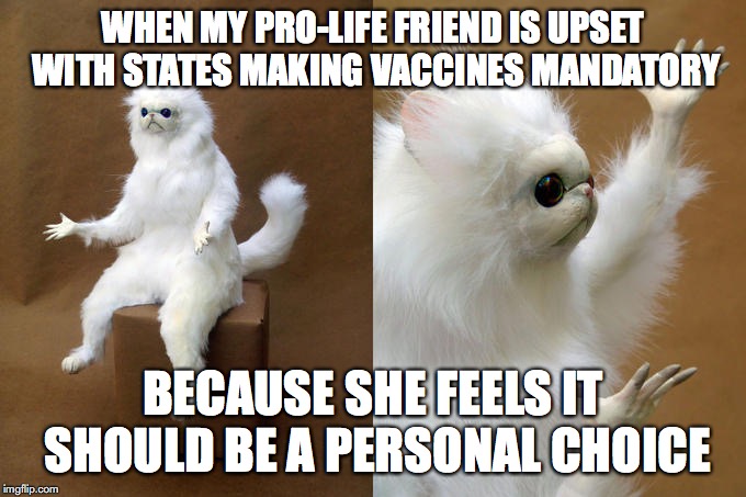 Confused cat | WHEN MY PRO-LIFE FRIEND IS UPSET WITH STATES MAKING VACCINES MANDATORY; BECAUSE SHE FEELS IT SHOULD BE A PERSONAL CHOICE | image tagged in confused cat,memes | made w/ Imgflip meme maker