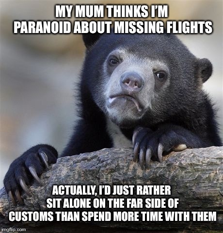 Confession Bear Meme | MY MUM THINKS I’M PARANOID ABOUT MISSING FLIGHTS; ACTUALLY, I’D JUST RATHER SIT ALONE ON THE FAR SIDE OF CUSTOMS THAN SPEND MORE TIME WITH THEM | image tagged in memes,confession bear,AdviceAnimals | made w/ Imgflip meme maker