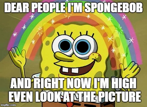Imagination Spongebob Meme | DEAR PEOPLE I'M SPONGEBOB; AND RIGHT NOW I'M HIGH EVEN LOOK AT THE PICTURE | image tagged in memes,imagination spongebob | made w/ Imgflip meme maker