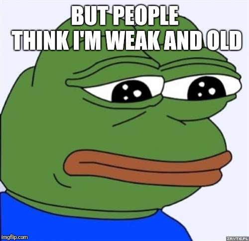sad frog | BUT PEOPLE THINK I'M WEAK AND OLD | image tagged in sad frog | made w/ Imgflip meme maker