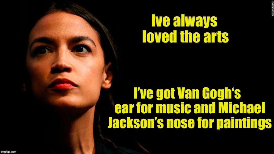 ocasio-cortez super genius | Ive always loved the arts; I’ve got Van Gogh‘s  ear for music and Michael Jackson’s nose for paintings | image tagged in ocasio-cortez super genius | made w/ Imgflip meme maker