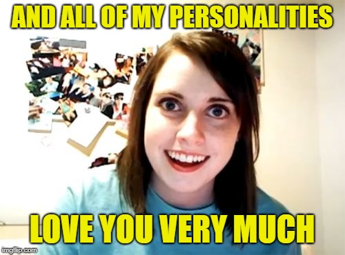 Overly Attached Girlfriend Meme | AND ALL OF MY PERSONALITIES LOVE YOU VERY MUCH | image tagged in memes,overly attached girlfriend | made w/ Imgflip meme maker