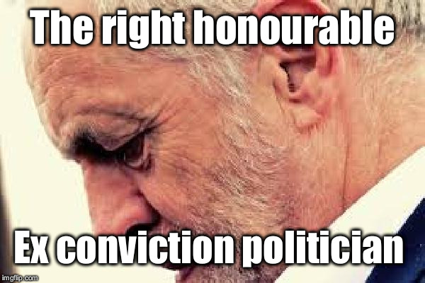 Corbyn - ex conviction politician | The right honourable; Ex conviction politician | image tagged in gtto jc4pm,wearecorbyn,cultofcorbyn,labourisdead,anti-semite and a racist,communist socialist | made w/ Imgflip meme maker