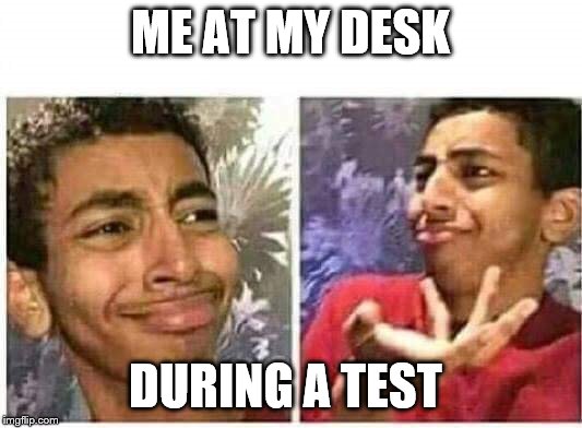 ME AT MY DESK; DURING A TEST | image tagged in funny | made w/ Imgflip meme maker