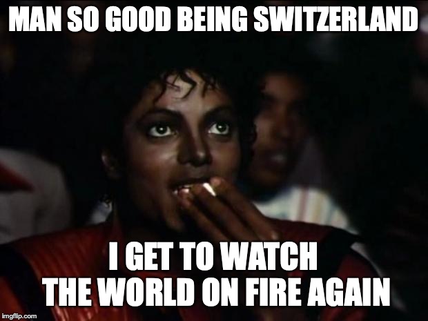 Michael Jackson Popcorn | MAN SO GOOD BEING SWITZERLAND; I GET TO WATCH THE WORLD ON FIRE AGAIN | image tagged in memes,michael jackson popcorn | made w/ Imgflip meme maker