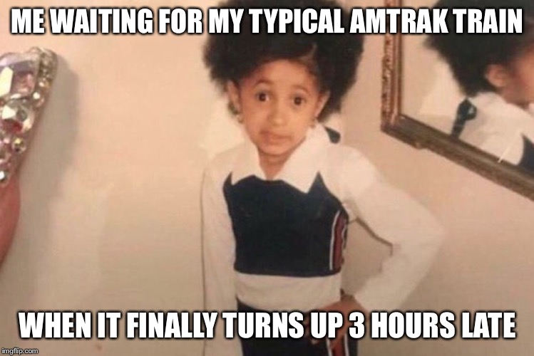 Young Cardi B Meme | ME WAITING FOR MY TYPICAL AMTRAK TRAIN; WHEN IT FINALLY TURNS UP 3 HOURS LATE | image tagged in memes,young cardi b | made w/ Imgflip meme maker