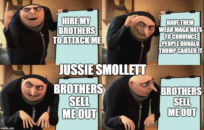 Gru's Plan Meme | HAVE THEM WEAR MAGA HATS TO CONVINCE PEOPLE DONALD TRUMP CAUSED IT; HIRE MY BROTHERS TO ATTACK ME; JUSSIE SMOLLETT; BROTHERS SELL ME OUT; BROTHERS SELL ME OUT | image tagged in despicable me diabolical plan gru template | made w/ Imgflip meme maker
