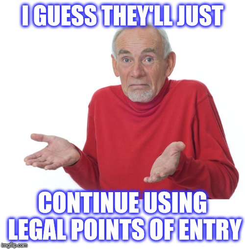 I guess I'll die then | I GUESS THEY'LL JUST CONTINUE USING LEGAL POINTS OF ENTRY | image tagged in i guess i'll die then | made w/ Imgflip meme maker