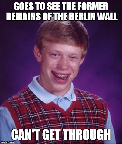 Bad Luck Brian Meme | GOES TO SEE THE FORMER REMAINS OF THE BERLIN WALL; CAN'T GET THROUGH | image tagged in memes,bad luck brian | made w/ Imgflip meme maker