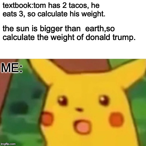 Surprised Pikachu | textbook:tom has 2 tacos, he eats 3, so calculate his weight. the sun is bigger than  earth,so  calculate the weight of donald trump. ME: | image tagged in memes,surprised pikachu | made w/ Imgflip meme maker