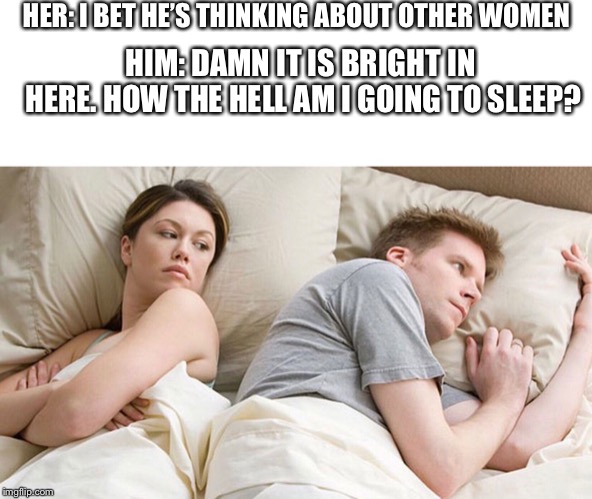 i bet he's thinking about other women | HER: I BET HE’S THINKING ABOUT OTHER WOMEN; HIM: DAMN IT IS BRIGHT IN HERE. HOW THE HELL AM I GOING TO SLEEP? | image tagged in i bet he's thinking about other women | made w/ Imgflip meme maker