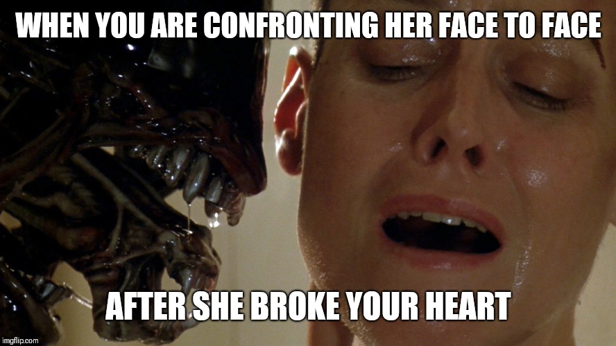 ripley-aliens | WHEN YOU ARE CONFRONTING HER FACE TO FACE; AFTER SHE BROKE YOUR HEART | image tagged in ripley-aliens | made w/ Imgflip meme maker
