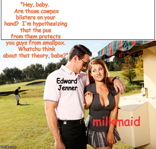 Picking up chicks 101: Find a topic of conversation | "Hey, baby.  Are those cowpox blisters on your hand?  I'm hypothesizing that the pus from them protects you guys from smallpox.  Whatchu think about that theory, babe?"; Edward Jenner; milkmaid | image tagged in history,memes | made w/ Imgflip meme maker