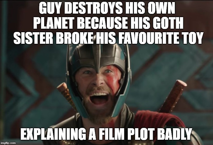 thor ragnarok | GUY DESTROYS HIS OWN PLANET BECAUSE HIS GOTH SISTER BROKE HIS FAVOURITE TOY; EXPLAINING A FILM PLOT BADLY | image tagged in thor ragnarok,memes,funny | made w/ Imgflip meme maker