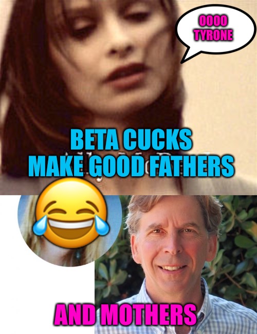 Total Reversals  |  OOOO TYRONE; BETA CUCKS MAKE GOOD FATHERS; 😂; AND MOTHERS | image tagged in beta cucks,reverse,retro,cucks,beta,tyrone | made w/ Imgflip meme maker
