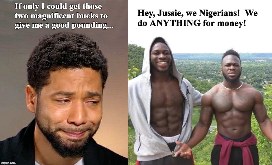 Meanwhile, in Chicago... |  If only I could get those two magnificent bucks to give me a good pounding... Hey, Jussie, we Nigerians!  We do ANYTHING for money! | image tagged in jussie smollett,nigerians,empire,hoax | made w/ Imgflip meme maker