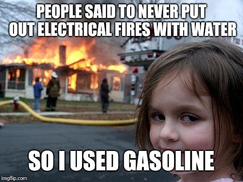 Disaster Girl | PEOPLE SAID TO NEVER PUT OUT ELECTRICAL FIRES WITH WATER; SO I USED GASOLINE | image tagged in memes,disaster girl,electrical fires,gasoline | made w/ Imgflip meme maker