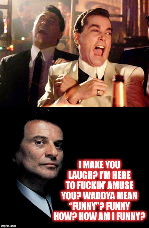 I MAKE YOU LAUGH? I’M HERE TO F**KIN’ AMUSE YOU? WADDYA MEAN “FUNNY”? FUNNY HOW? HOW AM I FUNNY? | image tagged in memes,good fellas hilarious | made w/ Imgflip meme maker