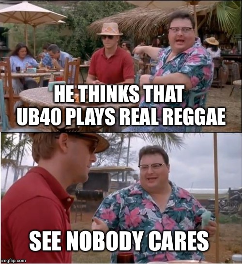 See Nobody Cares Meme | HE THINKS THAT UB40 PLAYS REAL REGGAE; SEE NOBODY CARES | image tagged in memes,see nobody cares | made w/ Imgflip meme maker