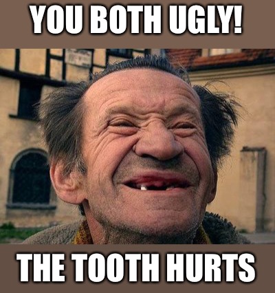old toothless man | YOU BOTH UGLY! THE TOOTH HURTS | image tagged in old toothless man | made w/ Imgflip meme maker
