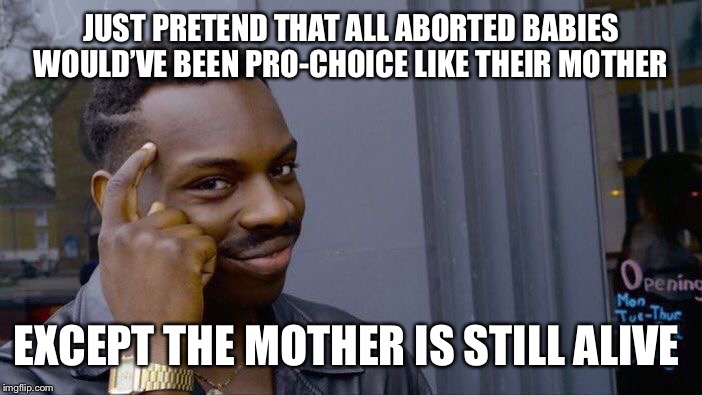 Think about it | JUST PRETEND THAT ALL ABORTED BABIES WOULD’VE BEEN PRO-CHOICE LIKE THEIR MOTHER; EXCEPT THE MOTHER IS STILL ALIVE | image tagged in memes,roll safe think about it,abortion,pro-life,pro-choice | made w/ Imgflip meme maker