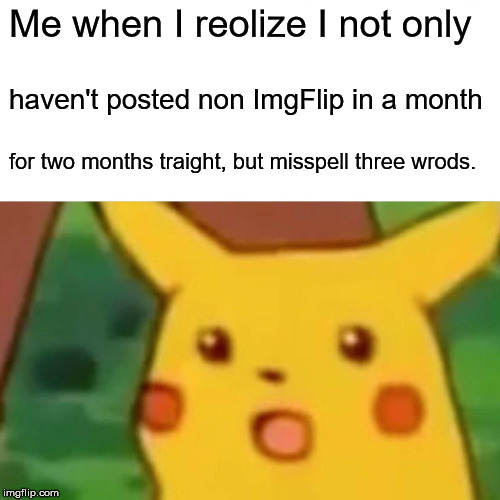 Surprised Pikachu Meme | Me when I reolize I not only; haven't posted non ImgFlip in a month; for two months traight, but misspell three wrods. | image tagged in memes,surprised pikachu | made w/ Imgflip meme maker