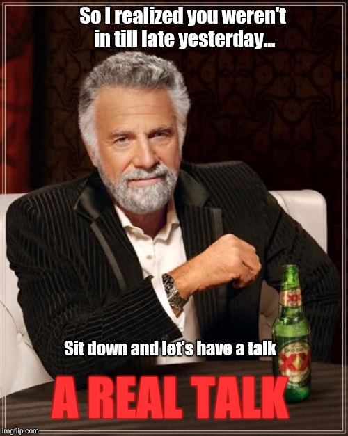 The Most Interesting Man In The World | So I realized you weren't in till late yesterday... Sit down and let's have a talk; A REAL TALK | image tagged in memes,the most interesting man in the world | made w/ Imgflip meme maker