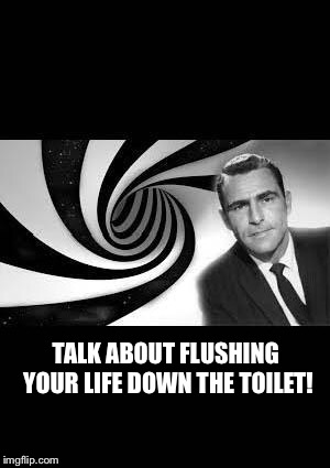 twilight Zone | TALK ABOUT FLUSHING YOUR LIFE DOWN THE TOILET! | image tagged in twilight zone | made w/ Imgflip meme maker