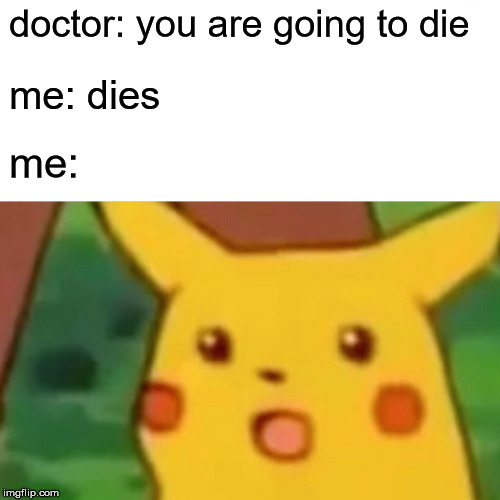 Surprised Pikachu Meme | doctor: you are going to die; me: dies; me: | image tagged in memes,surprised pikachu | made w/ Imgflip meme maker