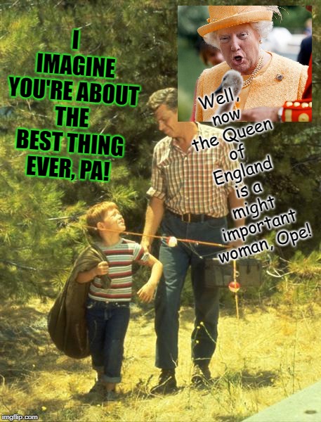 If you have a kid; PARENT that kid! ♥ | Well, now the Queen of England is a might important woman, Ope! I IMAGINE YOU'RE ABOUT THE BEST THING EVER, PA! | image tagged in if you have a kid parent that kid | made w/ Imgflip meme maker