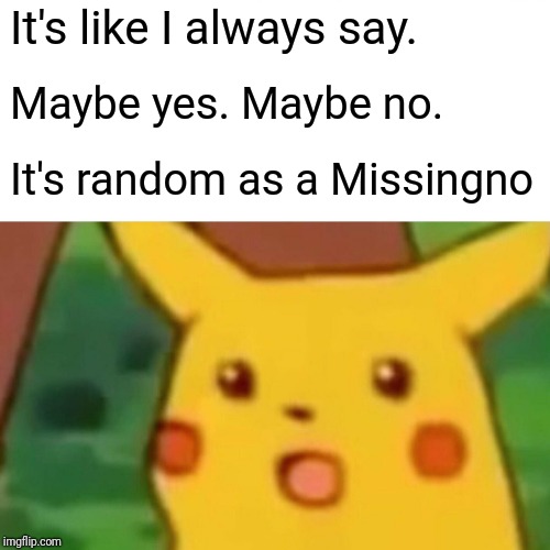 Surprised Pikachu Meme | It's like I always say. Maybe yes. Maybe no. It's random as a Missingno | image tagged in memes,surprised pikachu | made w/ Imgflip meme maker