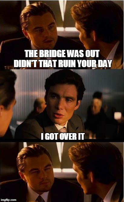 It would have been a drawbridge, but I don't know how to draw | THE BRIDGE WAS OUT DIDN'T THAT RUIN YOUR DAY; I GOT OVER IT | image tagged in memes,inception,bad puns | made w/ Imgflip meme maker
