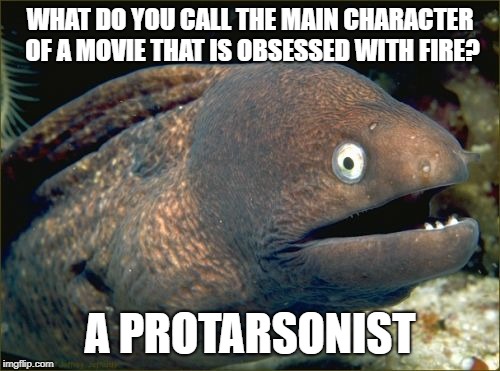 Bad Joke Eel Meme | WHAT DO YOU CALL THE MAIN CHARACTER OF A MOVIE THAT IS OBSESSED WITH FIRE? A PROTARSONIST | image tagged in memes,bad joke eel | made w/ Imgflip meme maker