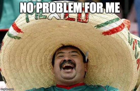 Happy Mexican | NO PROBLEM FOR ME | image tagged in happy mexican | made w/ Imgflip meme maker