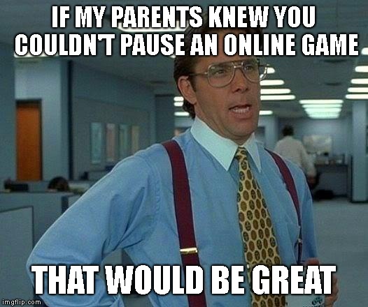 That Would Be Great | IF MY PARENTS KNEW YOU COULDN'T PAUSE AN ONLINE GAME; THAT WOULD BE GREAT | image tagged in memes,that would be great | made w/ Imgflip meme maker