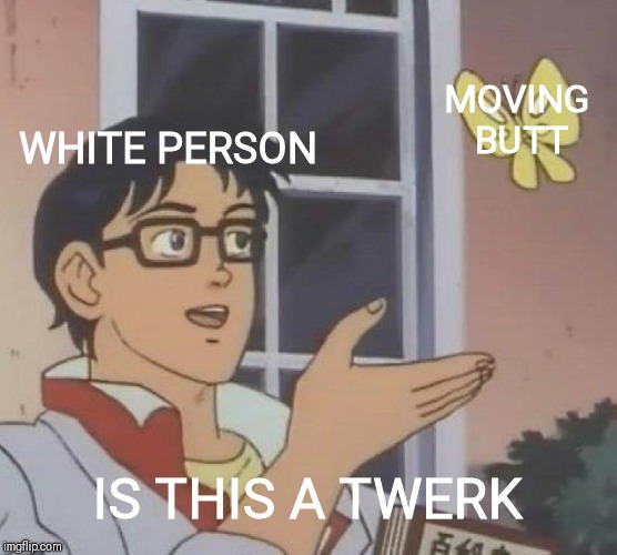 Is This A Pigeon | MOVING BUTT; WHITE PERSON; IS THIS A TWERK | image tagged in memes,is this a pigeon | made w/ Imgflip meme maker